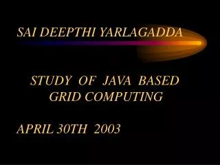 SAI DEEPTHI YARLAGADDA STUDY OF JAVA BASED 	 GRID COMPUTING APRIL 30TH 2003