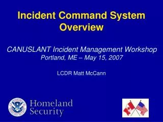 Incident Command System Overview CANUSLANT Incident Management Workshop Portland, ME – May 15, 2007 LCDR Matt McCann