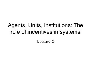 Agents, Units, Institutions: The role of incentives in systems
