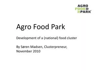 Agro Food Park Development of a (national) food cluster By Søren Madsen, Clusterpreneur , November 2010
