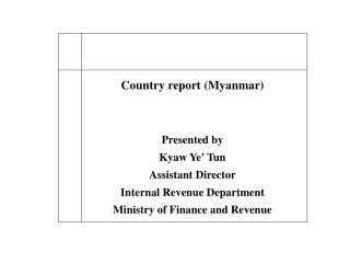 Country report (Myanmar) Presented by Kyaw Ye' Tun Assistant Director Internal Revenue Department Ministry of Finance an