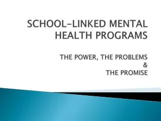 SCHOOL-LINKED MENTAL HEALTH PROGRAMS THE POWER, THE PROBLEMS &amp; THE PROMISE