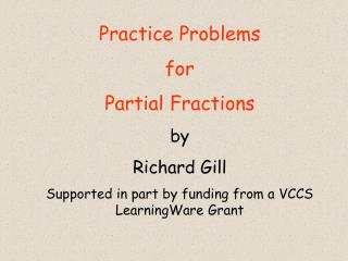 Practice Problems for Partial Fractions by Richard Gill Supported in part by funding from a VCCS LearningWare Grant