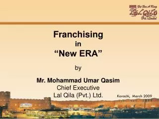 Franchising in “New ERA” by Mr. Mohammad Umar Qasim Chief Executive Lal Qila (Pvt.) Ltd.