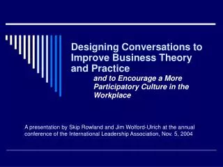 Designing Conversations to Improve Business Theory and Practice 	and to Encourage a More 	Participatory Culture in the