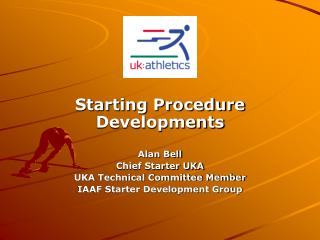 Starting Procedure Developments Alan Bell Chief Starter UKA UKA Technical Committee Member IAAF Starter Development Grou