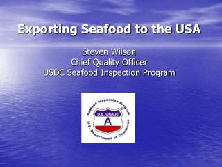 Exporting Seafood to the USA Steven Wilson Chief Quality Officer USDC Seafood Inspection Program