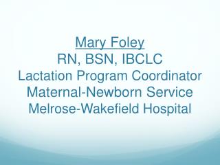 Mary Foley RN, BSN, IBCLC Lactation Program Coordinator Maternal-Newborn Service Melrose-Wakefield Hospital