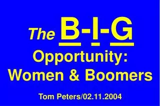 The B - I - G Opportunity: Women &amp; Boomers Tom Peters/02.11.2004