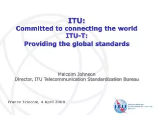 ITU: Committed to connecting the world ITU-T: Providing the global standards Malcolm Johnson Director, ITU Telecommunica