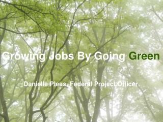 Growing Jobs By Going Green Danielle Pleas, Federal Project Officer