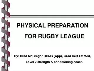 PHYSICAL PREPARATION FOR RUGBY LEAGUE By: Brad McGregor BHMS (App), Grad Cert Ex Med, Level 2 strength &amp; conditionin