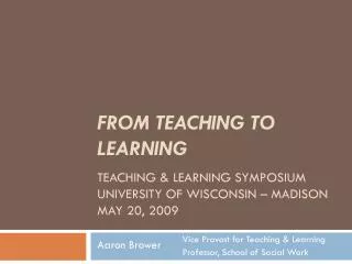 FROM TEACHING TO LEARNING TEACHING &amp; LEARNING SYMPOSIUM UNIVERSITY OF WISCONSIN – MADISON MAY 20, 2009