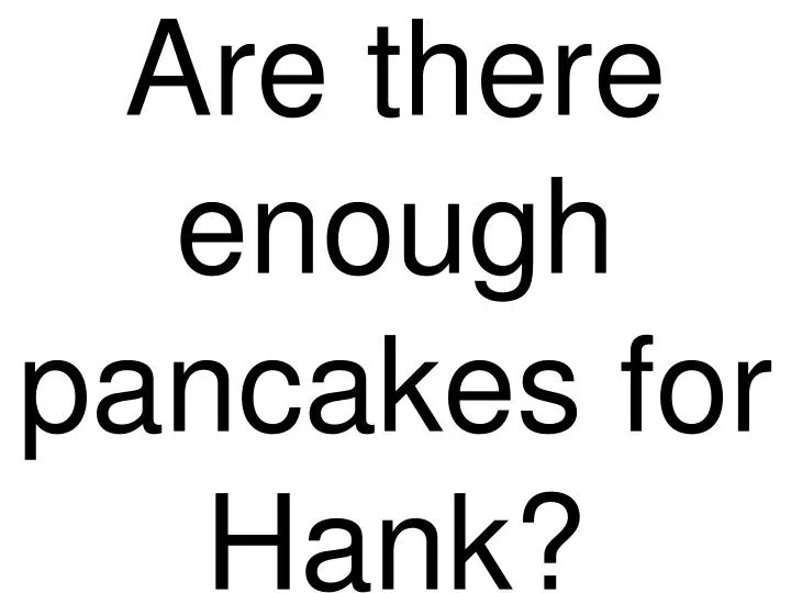 are there enough pancakes for hank