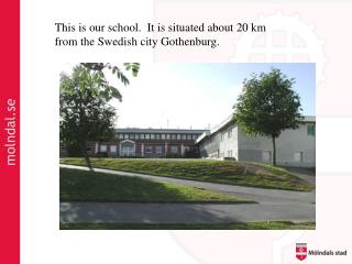 This is our school . It is situated about 20 km from the Swedish city Gothenburg.