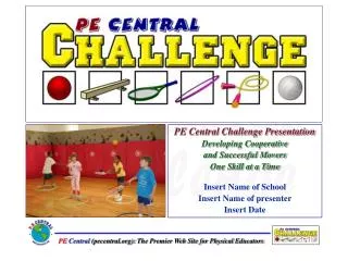 PE Central Challenge Presentation Developing Cooperative and Successful Movers One Skill at a Time Insert Name of Scho