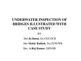 UNDERWATER INSPECTION OF BRIDGES ILLUSTRATED WITH CASE STUDY BY Shri. K.Simon , Dy.CE/C/SCR Shri Mohd. Bakhs