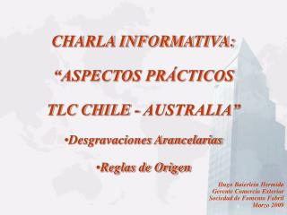 CHARLA INFORMATIVA: “ASPECTOS PRÁCTICOS TLC CHILE - AUSTRALIA” Desgravaciones Arancelarias Reglas de Origen