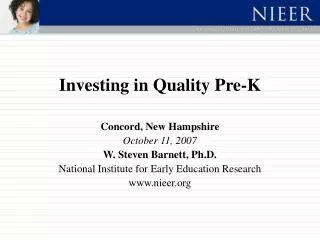 Investing in Quality Pre-K Concord, New Hampshire October 11, 2007 W. Steven Barnett, Ph.D. National Institute for Early