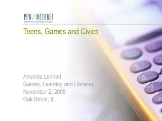 Teens, Games and Civics Amanda Lenhart Games, Learning and Libraries November 2, 2008 Oak Brook, IL