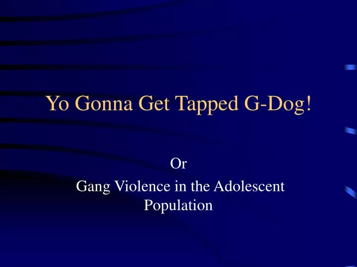 yo gonna get tapped g dog
