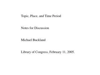 Topic, Place, and Time Period Notes for Discussion Michael Buckland Library of Congress, February 11, 2005.