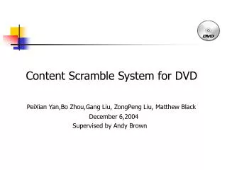 Content Scramble System for DVD PeiXian Yan,Bo Zhou,Gang Liu, ZongPeng Liu, Matthew Black December 6,2004 Supervised