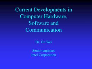 Current Developments in Computer Hardware, Software and Communication Dr. Gu Wei Senior engineer Intel Corporation