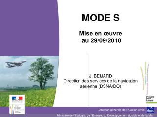 MODE S Mise en œuvre au 29/09/2010 J. BEIJARD Direction des services de la navigation aérienne (DSNA/DO)