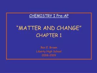 CHEMISTRY I Pre-AP “MATTER AND CHANGE” CHAPTER 1 Rex E. Brown Liberty High School 2008-2009