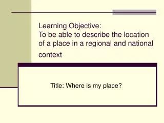 Learning Objective: To be able to describe the location of a place in a regional and national context