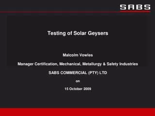 Testing of Solar Geysers Malcolm Vowles Manager Certification, Mechanical, Metallurgy &amp; Safety Industries SABS COMME