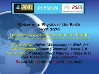 Welcome to Physics of the Earth PHYS 3070 Lectures: www.rses.anu.edu.au/~hrvoje Hrvoje.Tkalcic@anu.edu.au * Paul.Tregoni