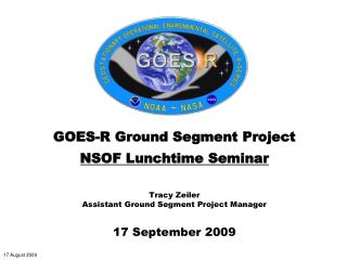 GOES-R Ground Segment Project NSOF Lunchtime Seminar Tracy Zeiler Assistant Ground Segment Project Manager 17 September