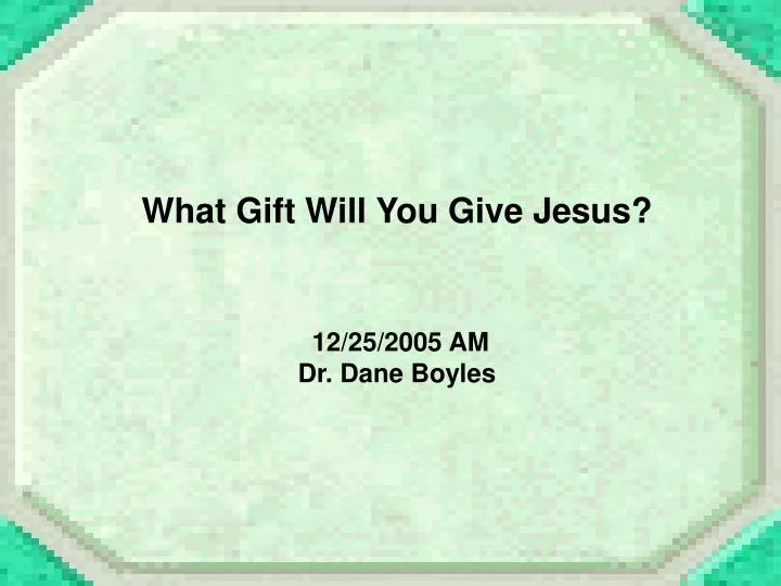 what gift will you give jesus 12 25 2005 am dr dane boyles