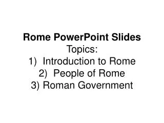 Rome PowerPoint Slides Topics: 1) Introduction to Rome 2) People of Rome 3) Roman Government