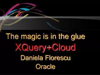 The magic is in the glue XQuery+Cloud Daniela Florescu Oracle