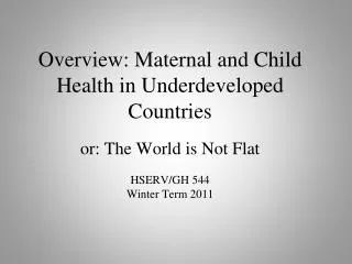 Overview: Maternal and Child Health in Underdeveloped Countries or: The World is Not Flat HSERV/GH 544 Winter Term 2011