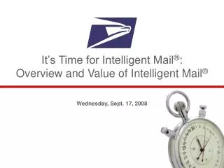 It’s Time for Intelligent Mail ® : Overview and Value of Intelligent Mail ®