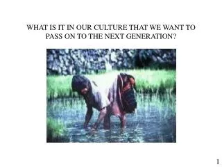 WHAT IS IT IN OUR CULTURE THAT WE WANT TO PASS ON TO THE NEXT GENERATION?