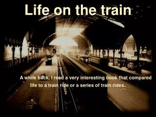 Life on the train 	A while back, I read a very interesting book that compared life to a train ride or a series of train