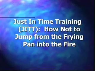 Just In Time Training (JITT): How Not to Jump from the Frying Pan into the Fire