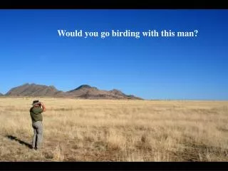 Would you go birding with this man?