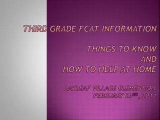 Third Grade FCAT Information Things to Know and How to Help at Home Oakleaf Village Elementary February 23 rd , 2011