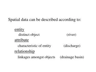 Spatial data can be described according to: entity 	distinct object			 (river) attribute characteristic of entity