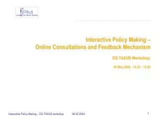 Interactive Policy Making – Online Consultations and Feedback Mechanism DG TAXUD Workshop , 06 May 2004, 14.30 – 16.0