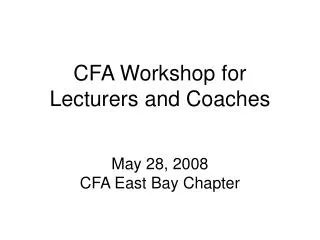 CFA Workshop for Lecturers and Coaches May 28, 2008 CFA East Bay Chapter