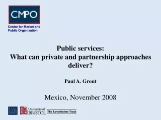 Public services: What can private and partnership approaches deliver? Paul A. Grout Mexico, November 2008
