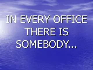 IN EVERY OFFICE THERE IS SOMEBODY...