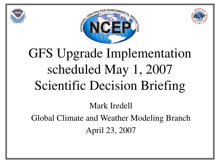 gfs upgrade implementation scheduled may 1 2007 scientific decision briefing